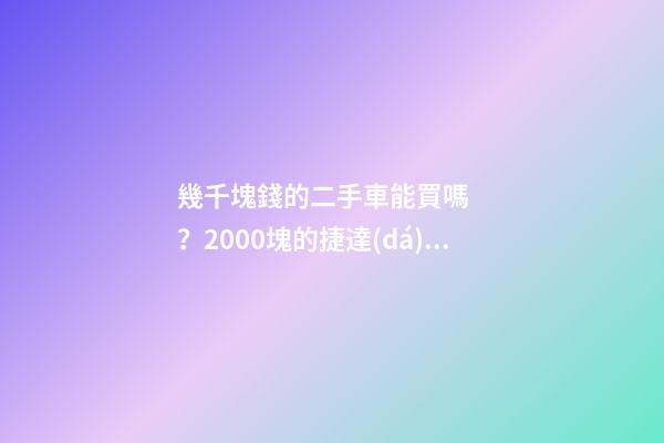 幾千塊錢的二手車能買嗎？2000塊的捷達(dá)不照樣是搶手貨！